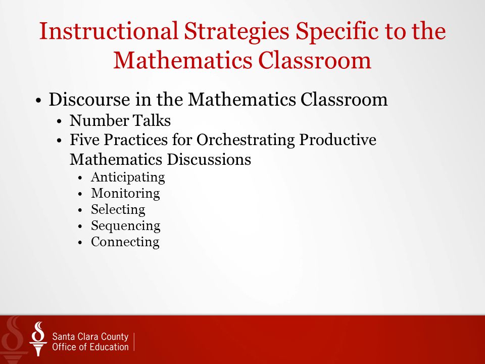 Instructional Strategies Specific to the Mathematics Classroom Discourse in the Mathematics Classroom Number Talks Five Practices for Orchestrating Productive Mathematics Discussions Anticipating Monitoring Selecting Sequencing Connecting