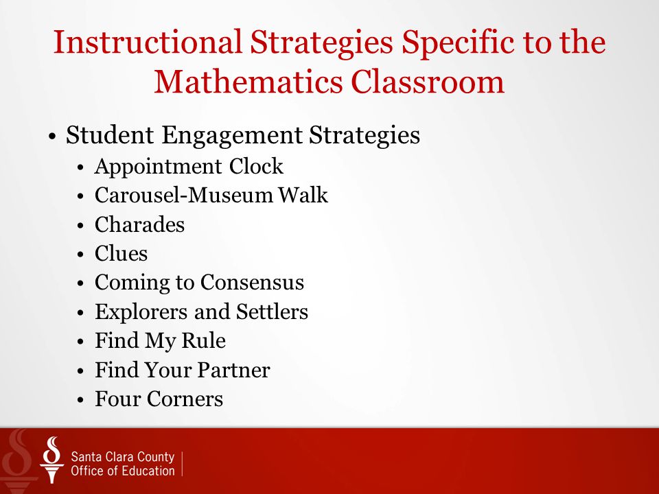 Instructional Strategies Specific to the Mathematics Classroom Student Engagement Strategies Appointment Clock Carousel-Museum Walk Charades Clues Coming to Consensus Explorers and Settlers Find My Rule Find Your Partner Four Corners