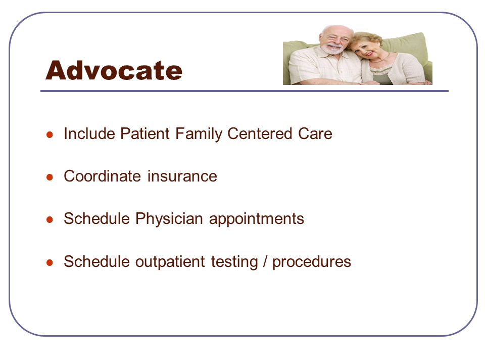 Advocate Include Patient Family Centered Care Coordinate insurance Schedule Physician appointments Schedule outpatient testing / procedures