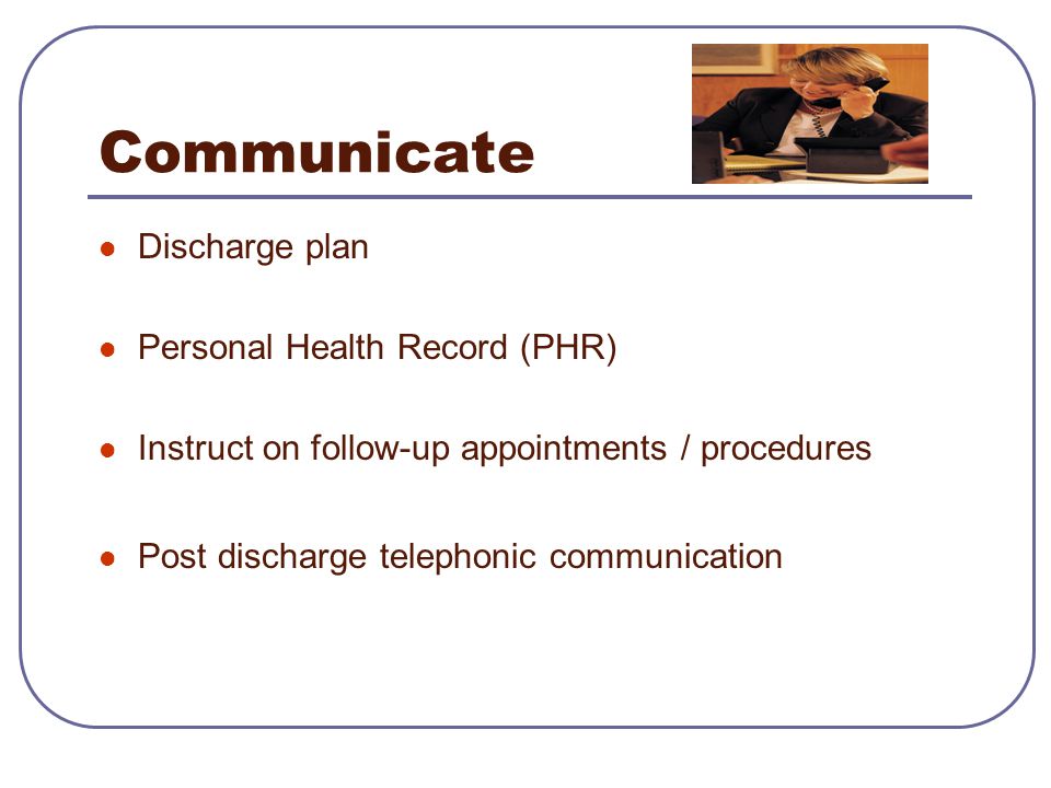 Communicate Discharge plan Personal Health Record (PHR) Instruct on follow-up appointments / procedures Post discharge telephonic communication