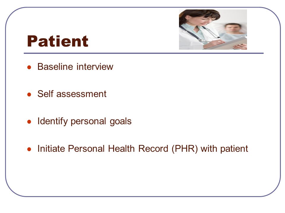 Patient Baseline interview Self assessment Identify personal goals Initiate Personal Health Record (PHR) with patient