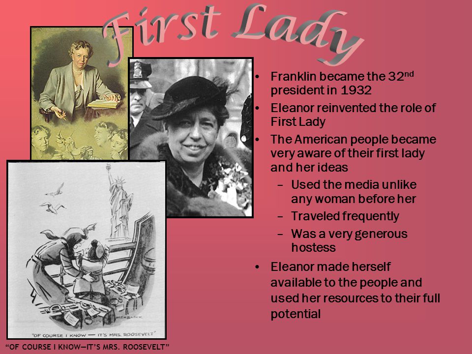 Learned about the inner workings of the government –Became the first woman to speak in front of a national convention, to write a syndicated column, to earn money as a lecturer, to be a radio commentator, and to hold regular press conferences Fought for the suffragette movement After her husband developed Polio, she became very involved in his political career