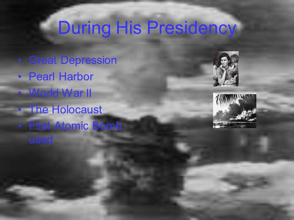 During His Presidency Great Depression Pearl Harbor World War II The Holocaust First Atomic Bomb used