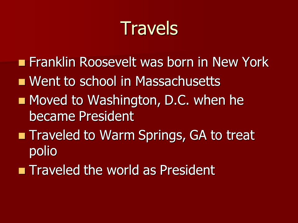 Travels Franklin Roosevelt was born in New York Franklin Roosevelt was born in New York Went to school in Massachusetts Went to school in Massachusetts Moved to Washington, D.C.