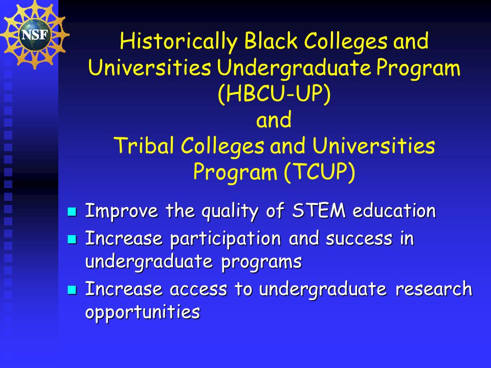 Historically Black Colleges and Universities Undergraduate Program (HBCU-UP) and Tribal Colleges and Universities Program (TCUP) Improve the quality of STEM education Improve the quality of STEM education Increase participation and success in undergraduate programs Increase participation and success in undergraduate programs Increase access to undergraduate research opportunities Increase access to undergraduate research opportunities