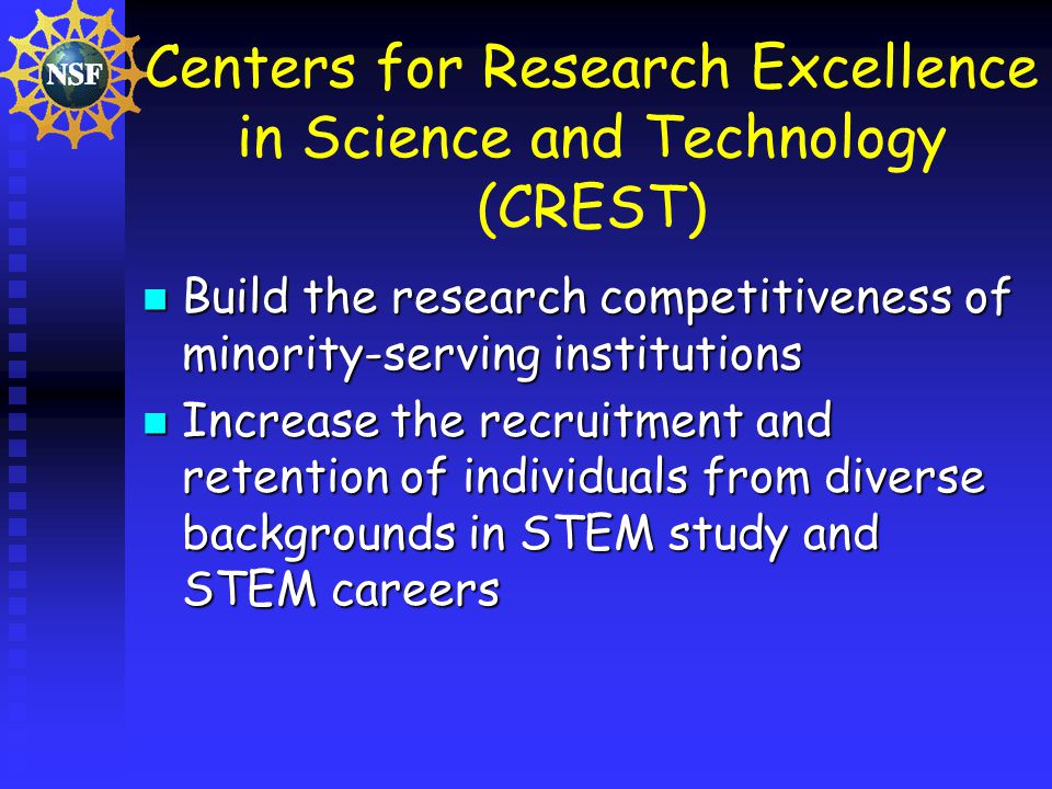 Centers for Research Excellence in Science and Technology (CREST) Build the research competitiveness of minority-serving institutions Build the research competitiveness of minority-serving institutions Increase the recruitment and retention of individuals from diverse backgrounds in STEM study and STEM careers Increase the recruitment and retention of individuals from diverse backgrounds in STEM study and STEM careers