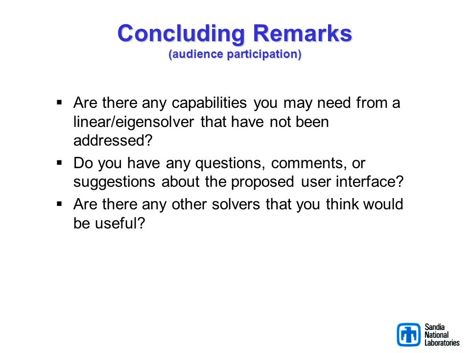 Concluding Remarks (audience participation)  Are there any capabilities you may need from a linear/eigensolver that have not been addressed.