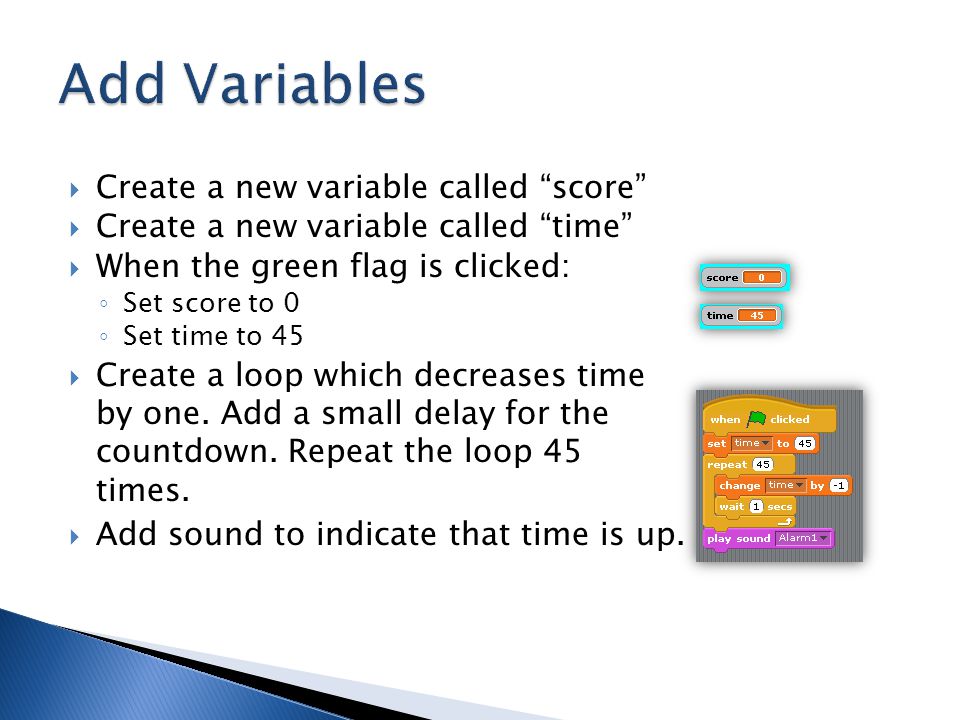  Create a new variable called score  Create a new variable called time  When the green flag is clicked: ◦ Set score to 0 ◦ Set time to 45  Create a loop which decreases time by one.