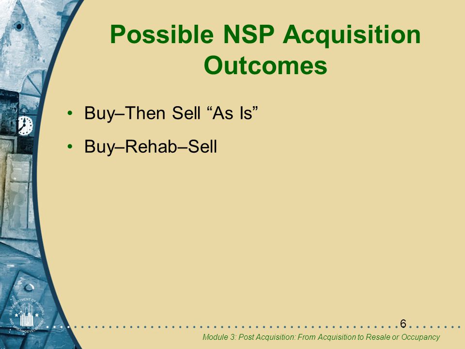 Module 3: Post Acquisition: From Acquisition to Resale or Occupancy 6 Possible NSP Acquisition Outcomes Buy–Then Sell As Is Buy–Rehab–Sell