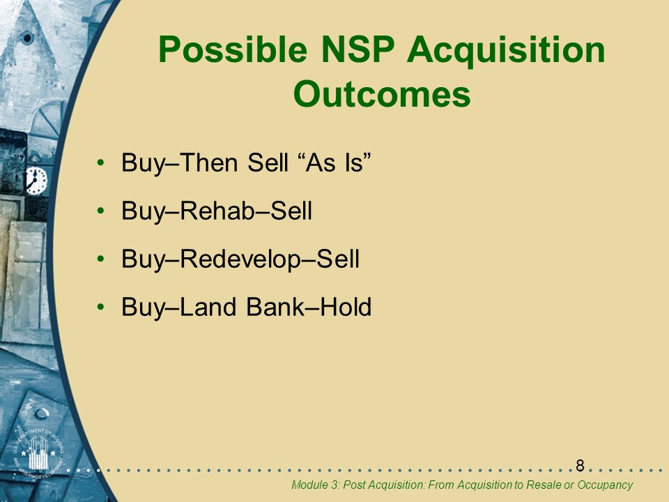 Module 3: Post Acquisition: From Acquisition to Resale or Occupancy 8 Possible NSP Acquisition Outcomes Buy–Then Sell As Is Buy–Rehab–Sell Buy–Redevelop–Sell Buy–Land Bank–Hold