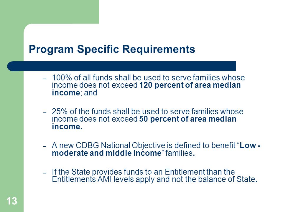 13 Program Specific Requirements – 100% of all funds shall be used to serve families whose income does not exceed 120 percent of area median income; and – 25% of the funds shall be used to serve families whose income does not exceed 50 percent of area median income.