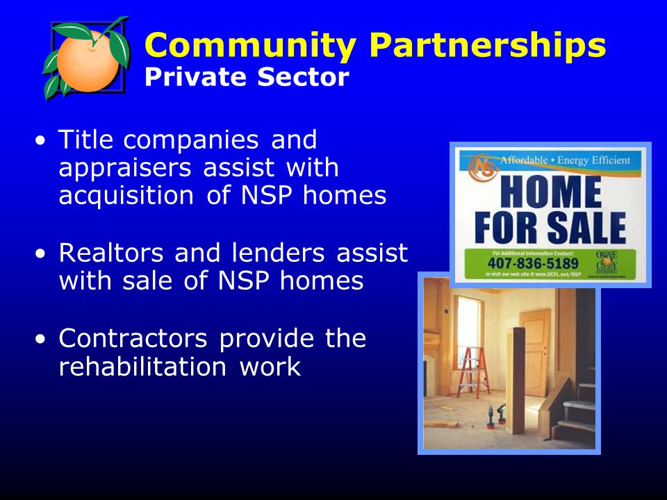 Community Partnerships Private Sector Title companies and appraisers assist with acquisition of NSP homes Realtors and lenders assist with sale of NSP homes Contractors provide the rehabilitation work