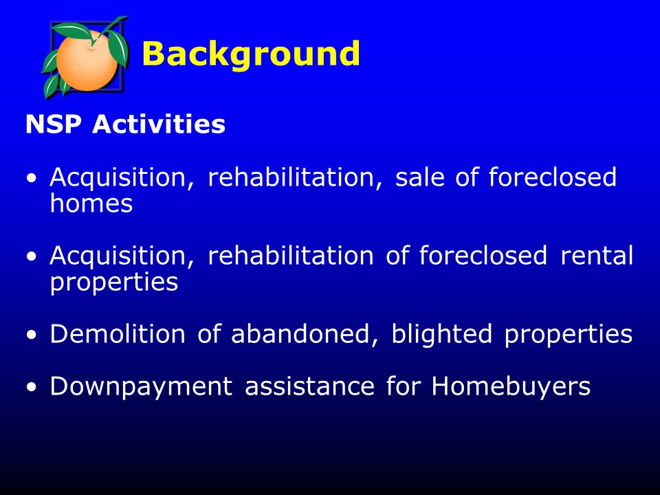 NSP Activities Acquisition, rehabilitation, sale of foreclosed homes Acquisition, rehabilitation of foreclosed rental properties Demolition of abandoned, blighted properties Downpayment assistance for Homebuyers