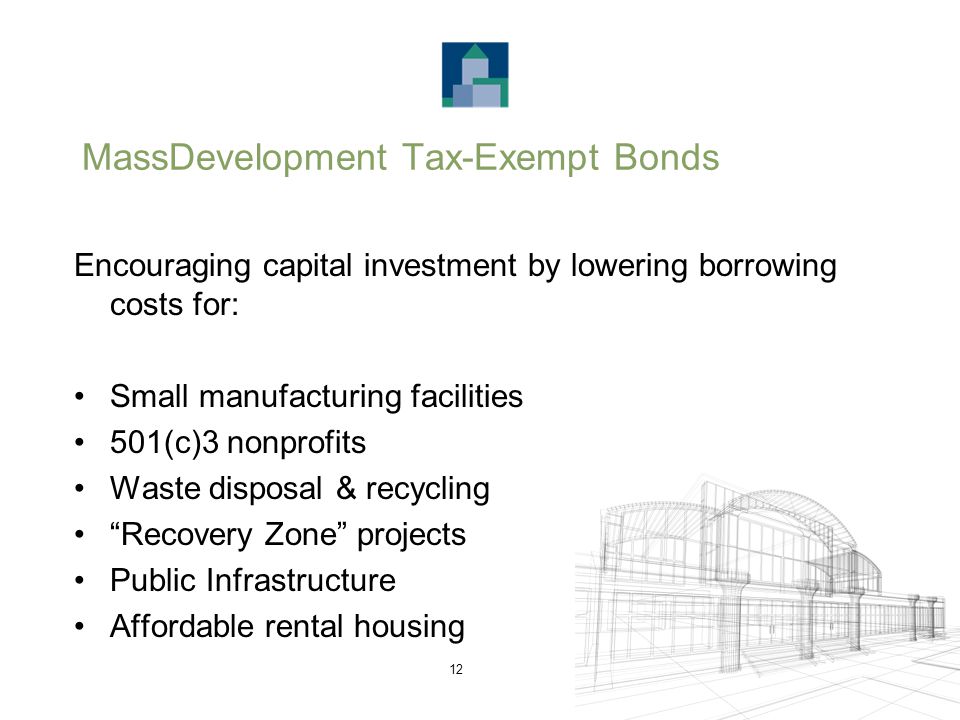 12 MassDevelopment Tax-Exempt Bonds Encouraging capital investment by lowering borrowing costs for: Small manufacturing facilities 501(c)3 nonprofits Waste disposal & recycling Recovery Zone projects Public Infrastructure Affordable rental housing