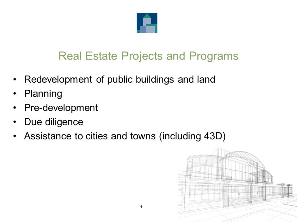 4 Real Estate Projects and Programs Redevelopment of public buildings and land Planning Pre-development Due diligence Assistance to cities and towns (including 43D)