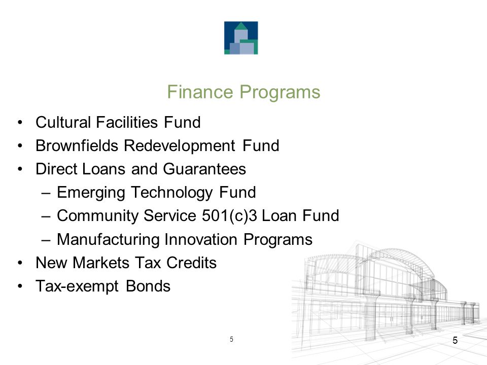 5 5 Finance Programs Cultural Facilities Fund Brownfields Redevelopment Fund Direct Loans and Guarantees –Emerging Technology Fund –Community Service 501(c)3 Loan Fund –Manufacturing Innovation Programs New Markets Tax Credits Tax-exempt Bonds