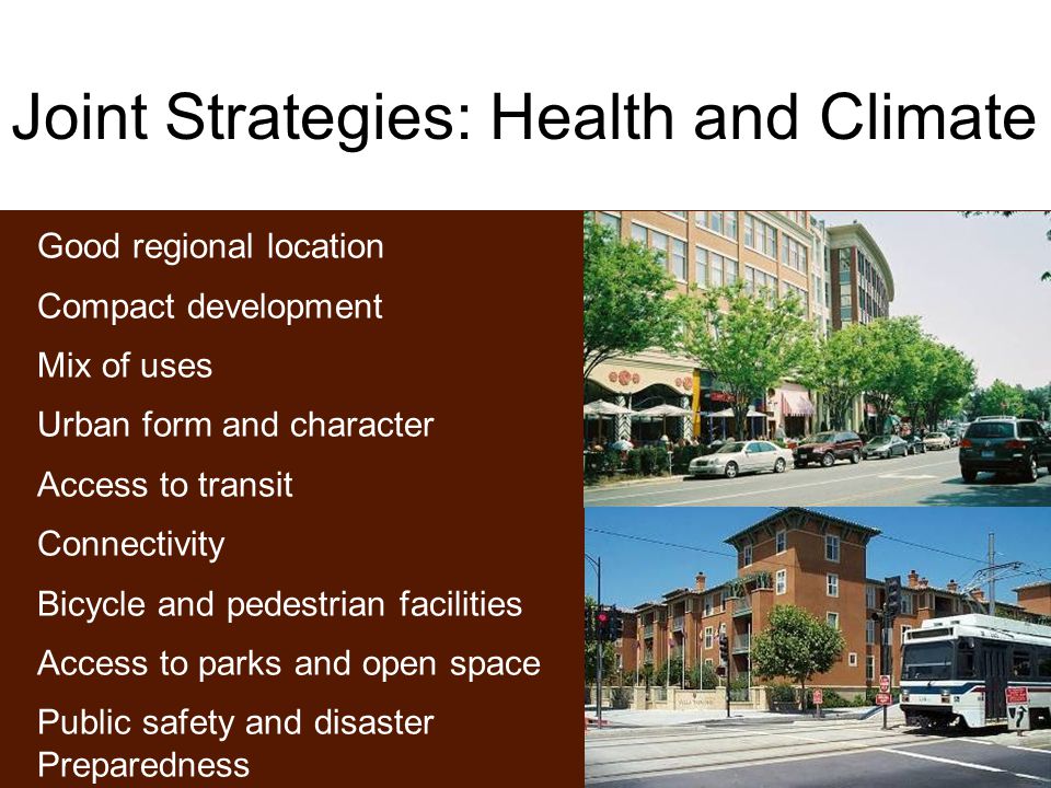 Joint Strategies: Health and Climate Good regional location Compact development Mix of uses Urban form and character Access to transit Connectivity Bicycle and pedestrian facilities Access to parks and open space Public safety and disaster Preparedness