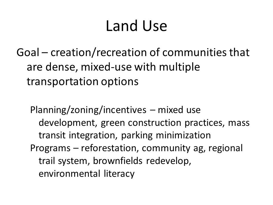 Goal – creation/recreation of communities that are dense, mixed-use with multiple transportation options Planning/zoning/incentives – mixed use development, green construction practices, mass transit integration, parking minimization Programs – reforestation, community ag, regional trail system, brownfields redevelop, environmental literacy