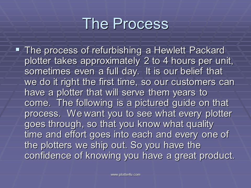 The Process  The process of refurbishing a Hewlett Packard plotter takes approximately 2 to 4 hours per unit, sometimes even a full day.