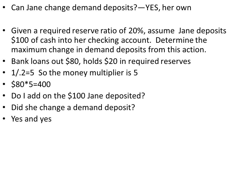 Can Jane change demand deposits —YES, her own Given a required reserve ratio of 20%, assume Jane deposits $100 of cash into her checking account.