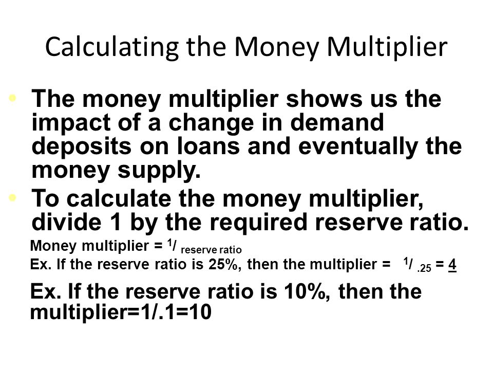 Calculating the Money Multiplier The money multiplier shows us the impact of a change in demand deposits on loans and eventually the money supply.