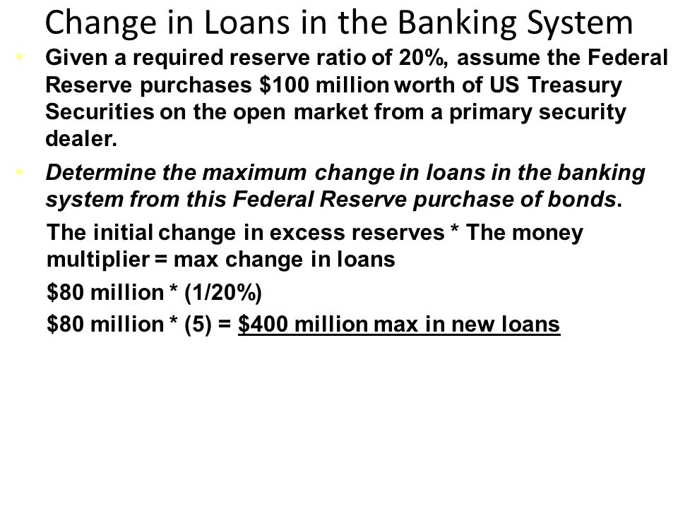 Change in Loans in the Banking System Given a required reserve ratio of 20%, assume the Federal Reserve purchases $100 million worth of US Treasury Securities on the open market from a primary security dealer.