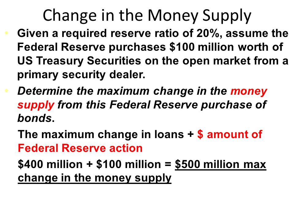 Change in the Money Supply Given a required reserve ratio of 20%, assume the Federal Reserve purchases $100 million worth of US Treasury Securities on the open market from a primary security dealer.