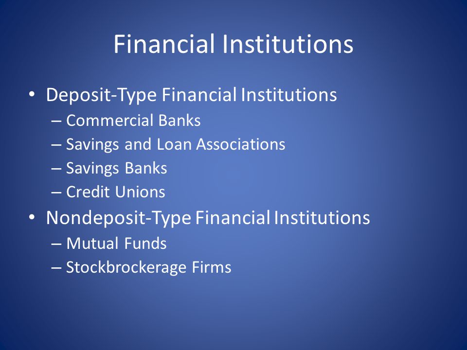 Financial Institutions Deposit-Type Financial Institutions – Commercial Banks – Savings and Loan Associations – Savings Banks – Credit Unions Nondeposit-Type Financial Institutions – Mutual Funds – Stockbrockerage Firms