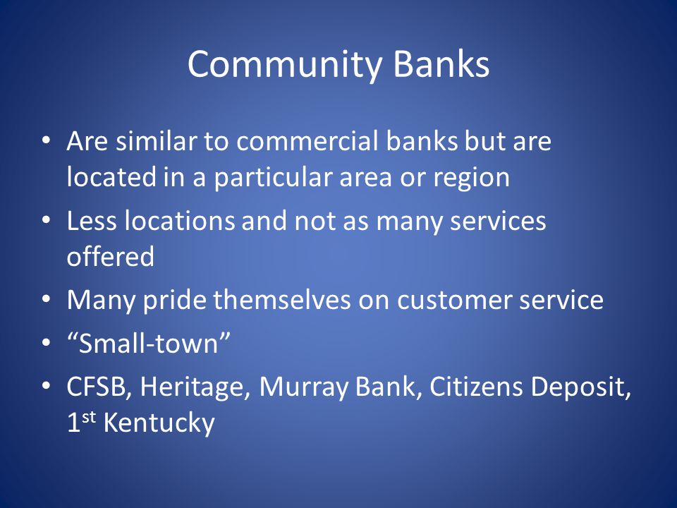 Community Banks Are similar to commercial banks but are located in a particular area or region Less locations and not as many services offered Many pride themselves on customer service Small-town CFSB, Heritage, Murray Bank, Citizens Deposit, 1 st Kentucky