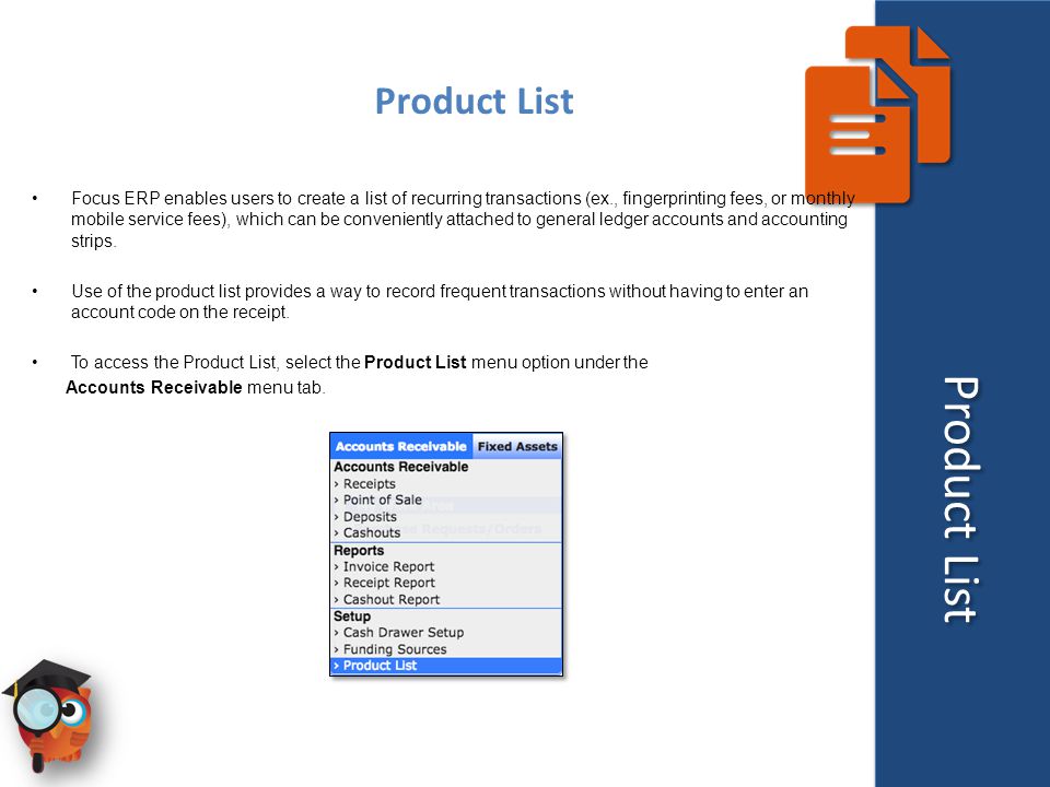 Product List Focus ERP enables users to create a list of recurring transactions (ex., fingerprinting fees, or monthly mobile service fees), which can be conveniently attached to general ledger accounts and accounting strips.