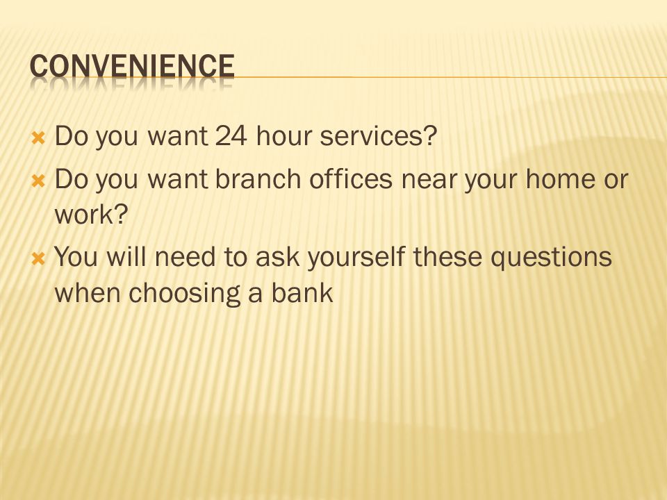  Do you want 24 hour services.  Do you want branch offices near your home or work.