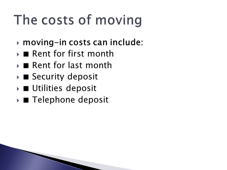  moving-in costs can include:  ■ Rent for first month  ■ Rent for last month  ■ Security deposit  ■ Utilities deposit  ■ Telephone deposit