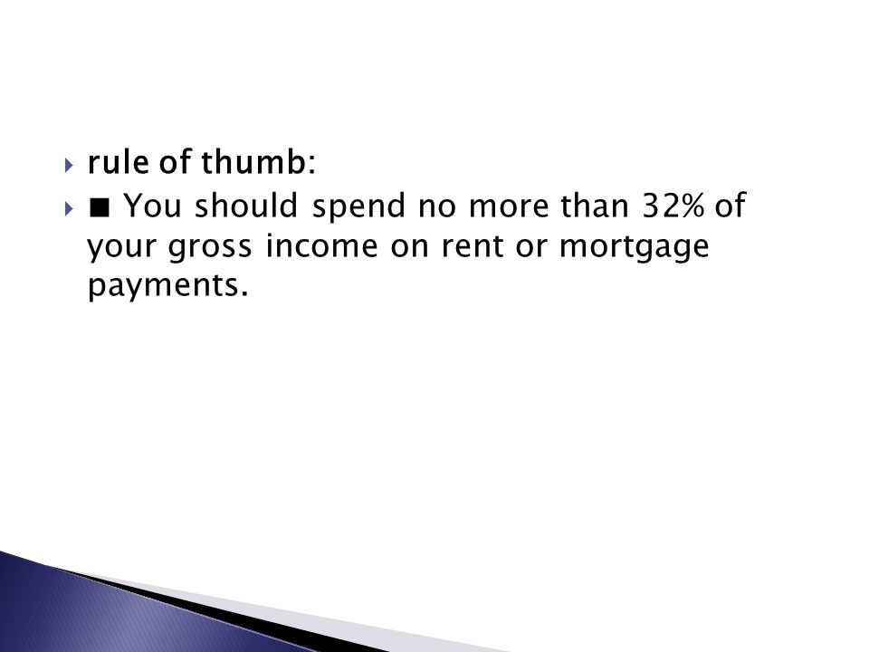  rule of thumb:  ■ You should spend no more than 32% of your gross income on rent or mortgage payments.