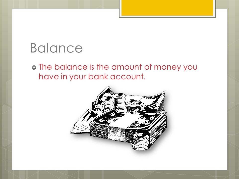 Balance  The balance is the amount of money you have in your bank account.