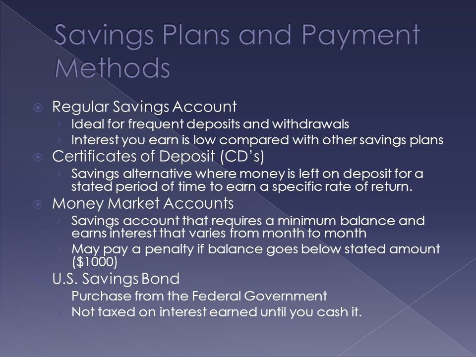  Regular Savings Account › Ideal for frequent deposits and withdrawals › Interest you earn is low compared with other savings plans  Certificates of Deposit (CD’s) › Savings alternative where money is left on deposit for a stated period of time to earn a specific rate of return.