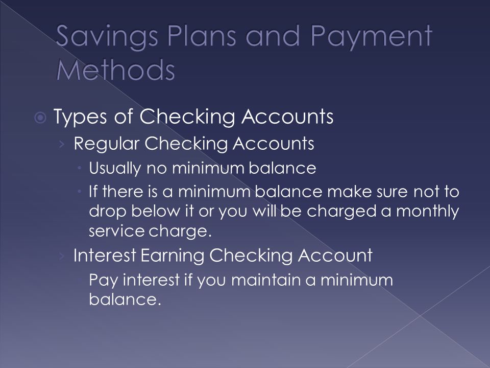  Types of Checking Accounts › Regular Checking Accounts  Usually no minimum balance  If there is a minimum balance make sure not to drop below it or you will be charged a monthly service charge.