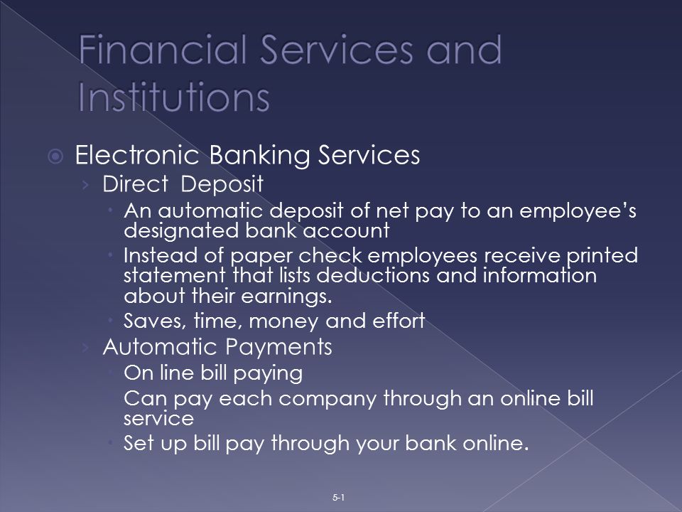  Electronic Banking Services › Direct Deposit  An automatic deposit of net pay to an employee’s designated bank account  Instead of paper check employees receive printed statement that lists deductions and information about their earnings.