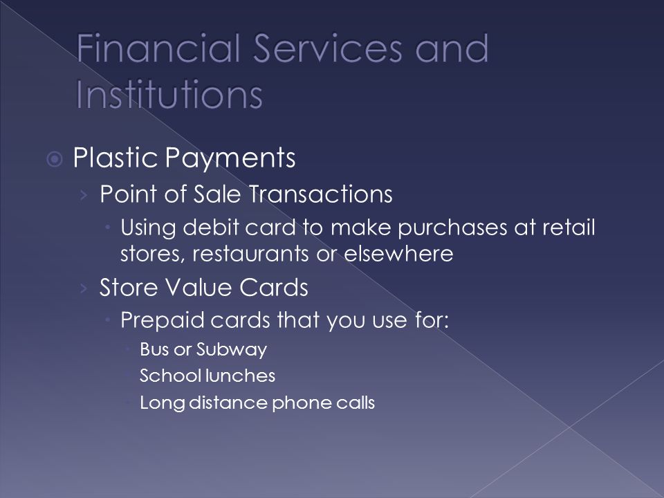  Plastic Payments › Point of Sale Transactions  Using debit card to make purchases at retail stores, restaurants or elsewhere › Store Value Cards  Prepaid cards that you use for:  Bus or Subway  School lunches  Long distance phone calls