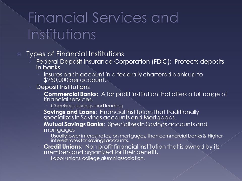  Types of Financial Institutions › Federal Deposit Insurance Corporation (FDIC): Protects deposits in banks  Insures each account in a federally chartered bank up to $250,000 per account.