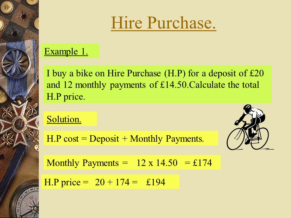 Hire Purchase. Example 1. Solution. H.P cost = Deposit + Monthly Payments.