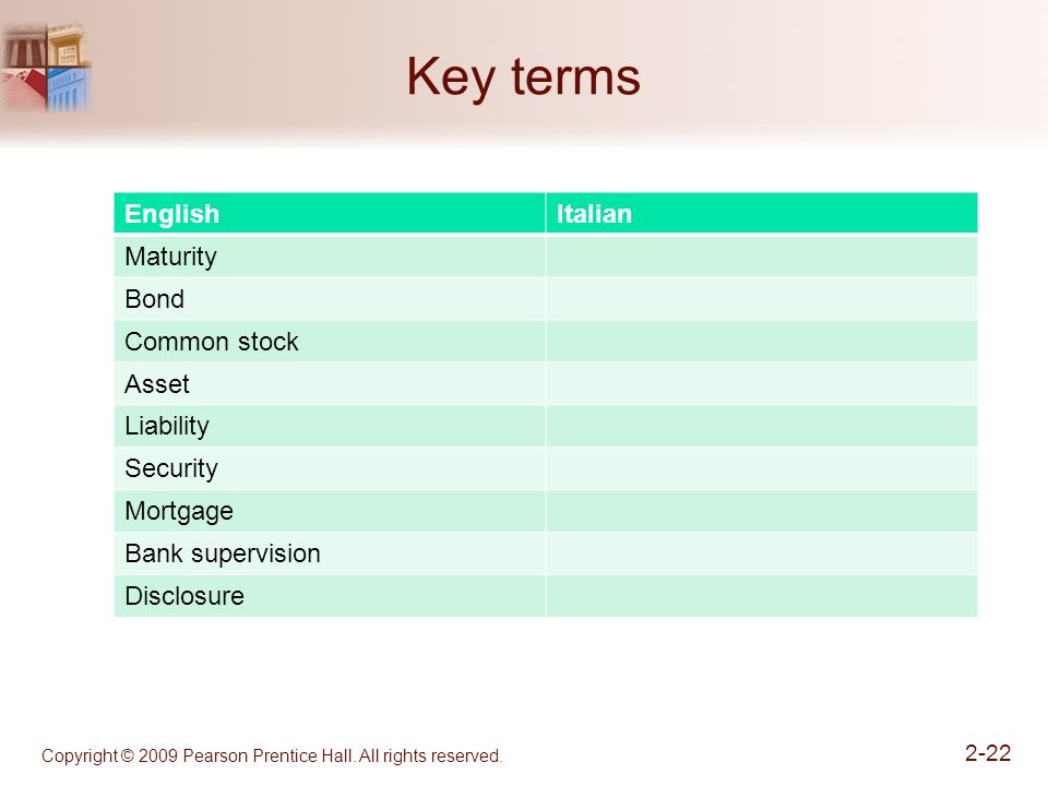 Key terms EnglishItalian Maturity Bond Common stock Asset Liability Security Mortgage Bank supervision Disclosure Copyright © 2009 Pearson Prentice Hall.