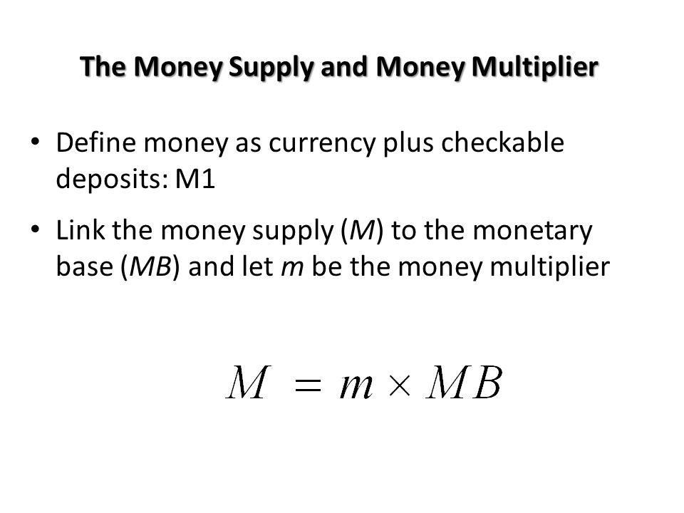 The Money Supply and Money Multiplier Define money as currency plus checkable deposits: M1 Link the money supply (M) to the monetary base (MB) and let m be the money multiplier