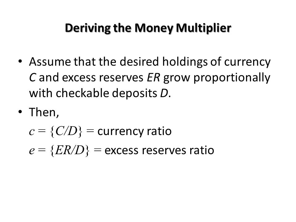 Deriving the Money Multiplier Assume that the desired holdings of currency C and excess reserves ER grow proportionally with checkable deposits D.
