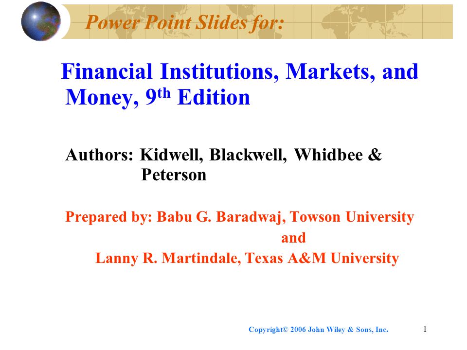 Copyright© 2006 John Wiley & Sons, Inc.1 Power Point Slides for: Financial Institutions, Markets, and Money, 9 th Edition Authors: Kidwell, Blackwell, Whidbee & Peterson Prepared by: Babu G.