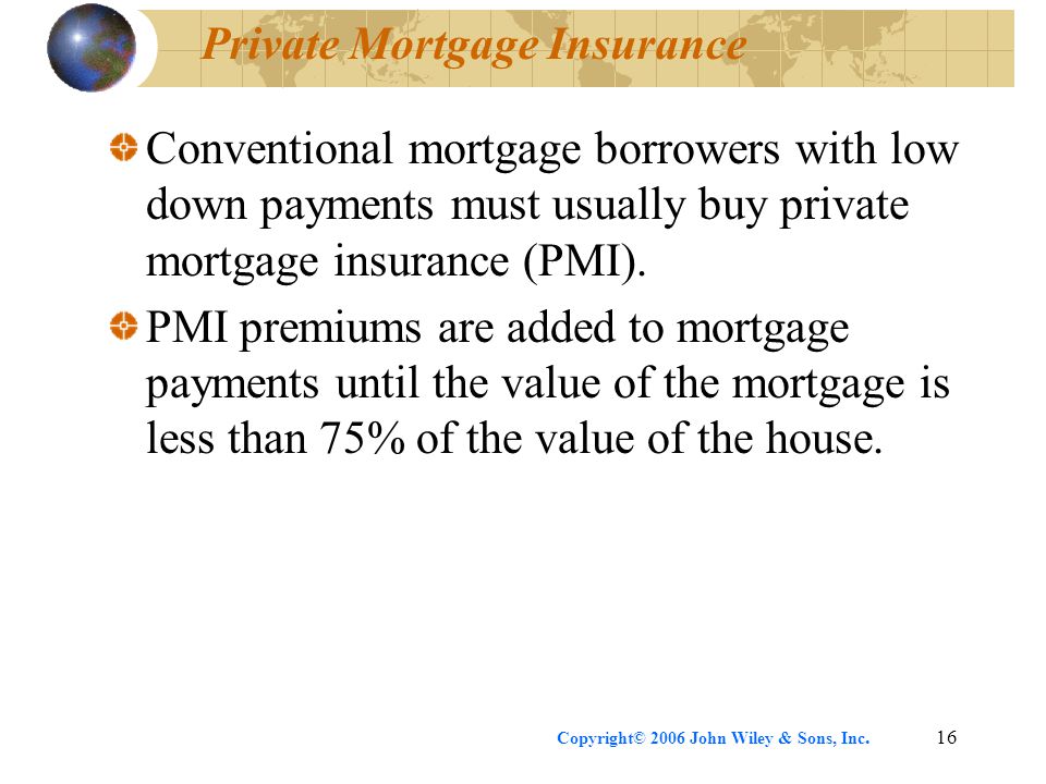 Copyright© 2006 John Wiley & Sons, Inc.16 Private Mortgage Insurance Conventional mortgage borrowers with low down payments must usually buy private mortgage insurance (PMI).