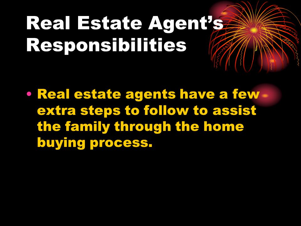 Real Estate Agent’s Responsibilities Real estate agents have a few extra steps to follow to assist the family through the home buying process.