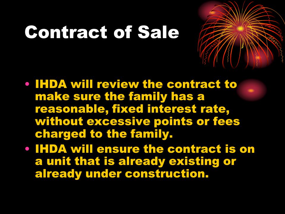 Contract of Sale IHDA will review the contract to make sure the family has a reasonable, fixed interest rate, without excessive points or fees charged to the family.