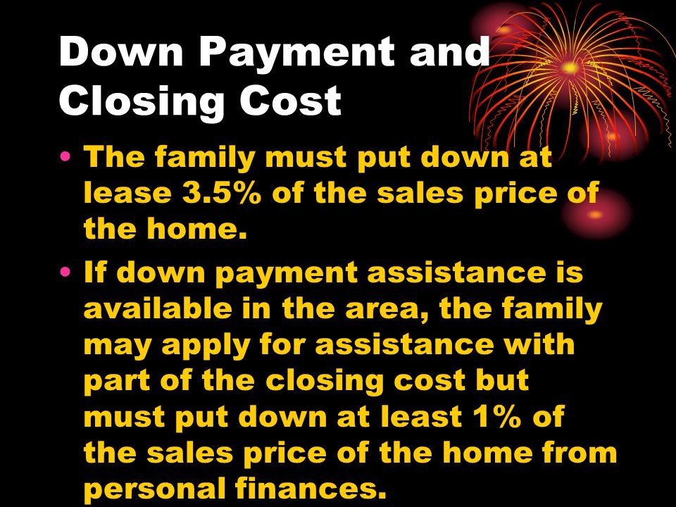 Down Payment and Closing Cost The family must put down at lease 3.5% of the sales price of the home.