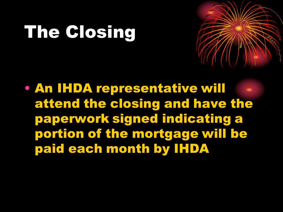 The Closing An IHDA representative will attend the closing and have the paperwork signed indicating a portion of the mortgage will be paid each month by IHDA