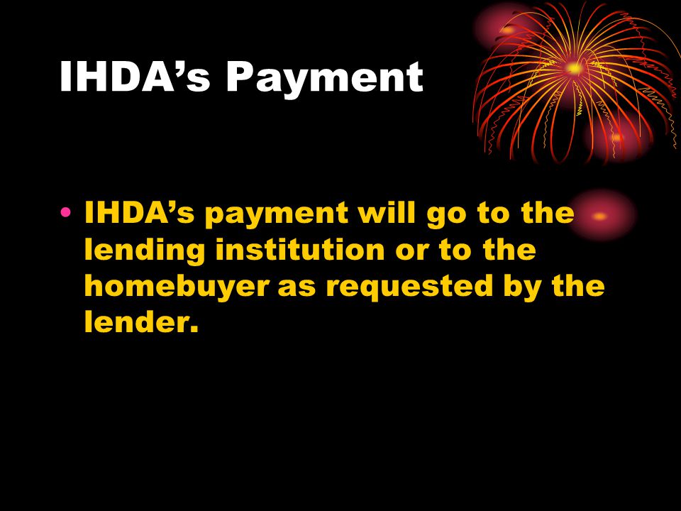 IHDA’s Payment IHDA’s payment will go to the lending institution or to the homebuyer as requested by the lender.